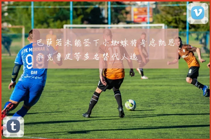 巴萨若未能签下小蜘蛛将考虑凯恩和克鲁皮等多名替代人选