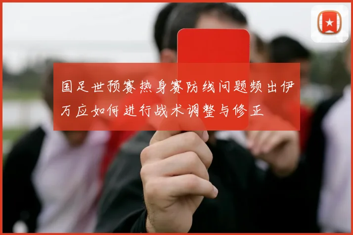 国足世预赛热身赛防线问题频出伊万应如何进行战术调整与修正