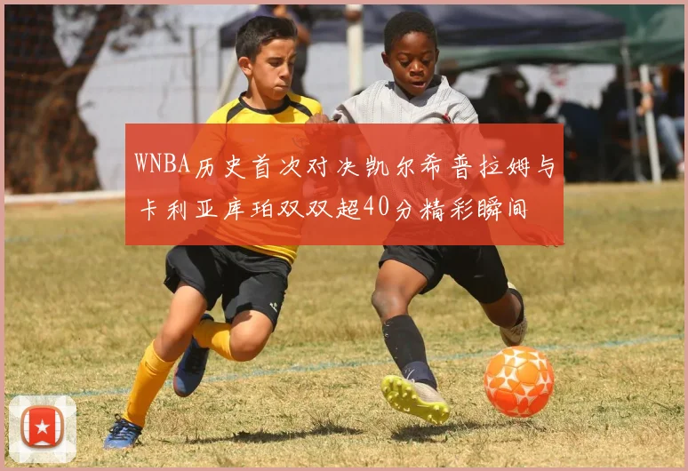 WNBA历史首次对决凯尔希普拉姆与卡利亚库珀双双超40分精彩瞬间