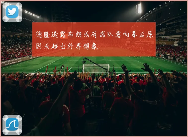 德隆透露布朗或有离队意向幕后原因或超出外界想象