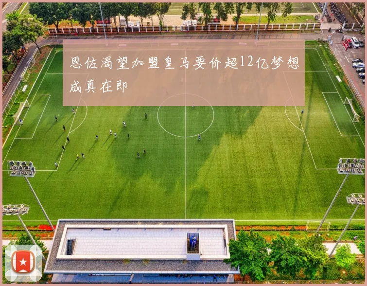 恩佐渴望加盟皇马要价超12亿梦想成真在即