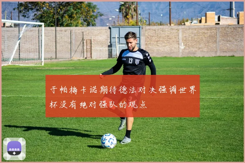 于帕梅卡诺期待德法对决强调世界杯没有绝对强队的观点