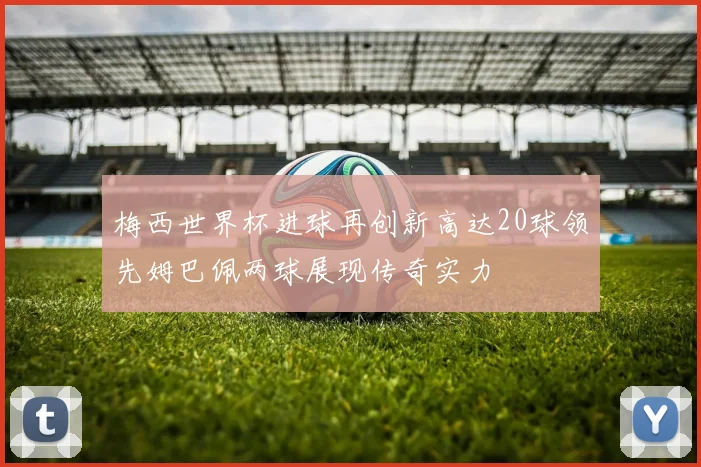 梅西世界杯进球再创新高达20球领先姆巴佩两球展现传奇实力